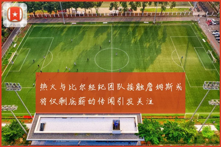 热火与比尔经纪团队接触詹姆斯或将仅剩底薪的传闻引发关注