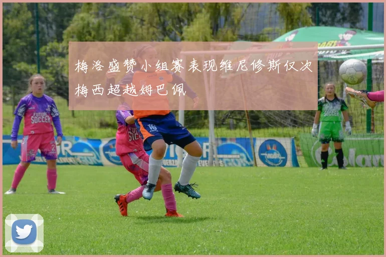 梅洛盛赞小组赛表现维尼修斯仅次梅西超越姆巴佩