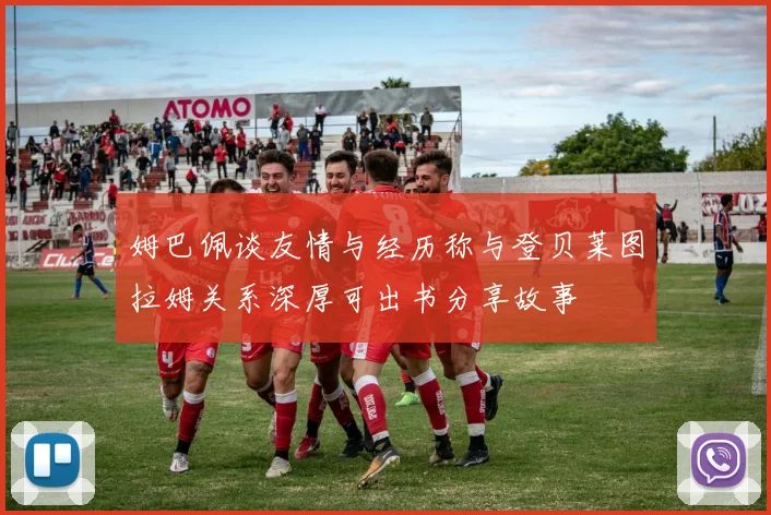 姆巴佩谈友情与经历称与登贝莱图拉姆关系深厚可出书分享故事
