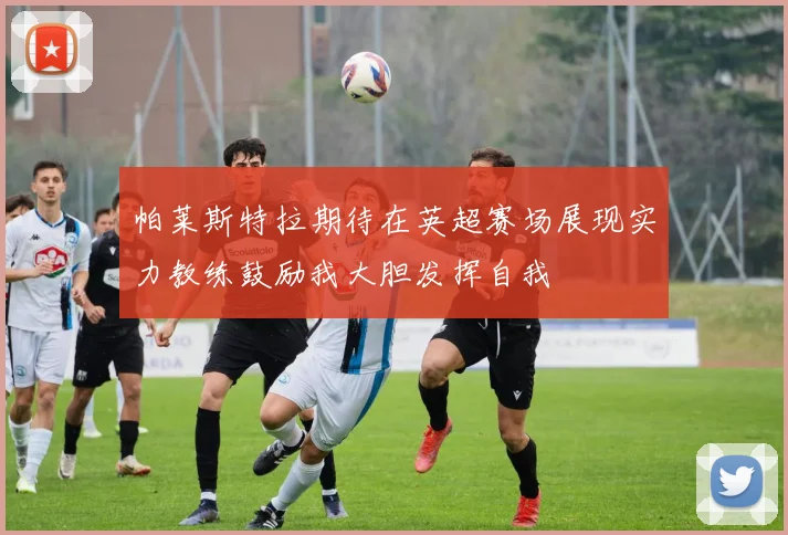 帕莱斯特拉期待在英超赛场展现实力教练鼓励我大胆发挥自我