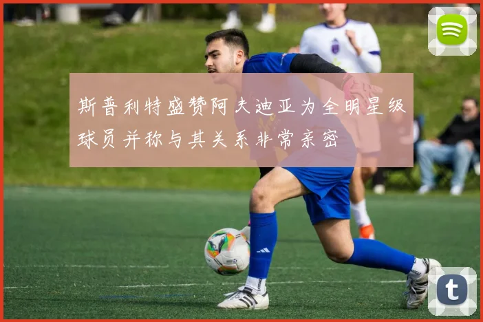 斯普利特盛赞阿夫迪亚为全明星级球员并称与其关系非常亲密
