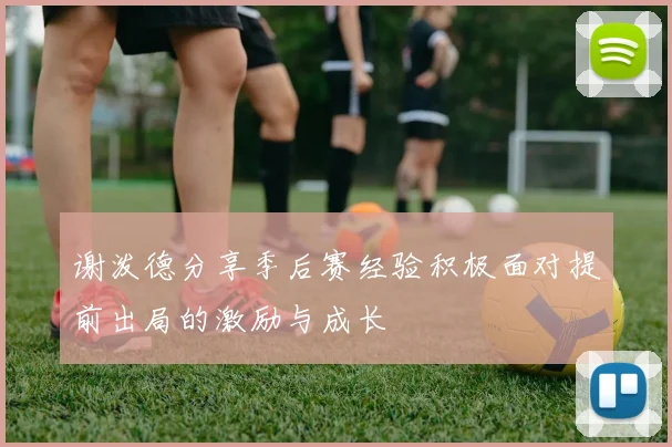 谢泼德分享季后赛经验积极面对提前出局的激励与成长