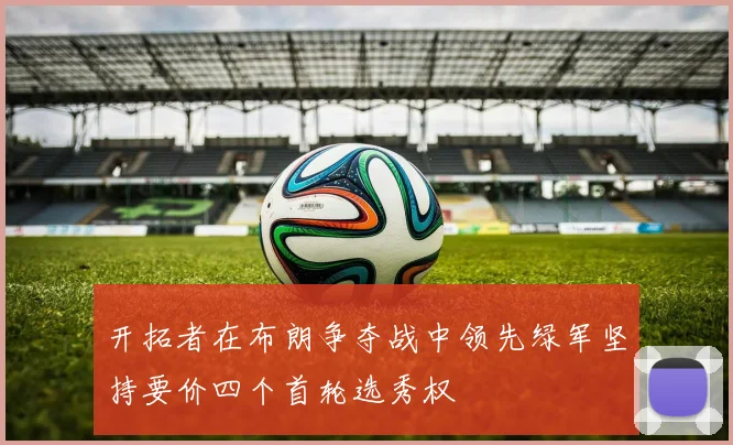 开拓者在布朗争夺战中领先绿军坚持要价四个首轮选秀权