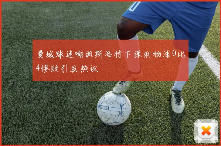 曼城球迷嘲讽斯洛特下课利物浦0比4惨败引发热议