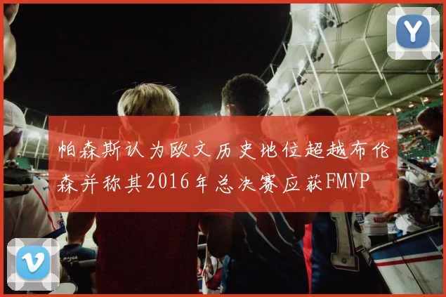 帕森斯认为欧文历史地位超越布伦森并称其2016年总决赛应获FMVP