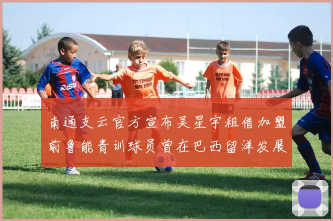 南通支云官方宣布吴星宇租借加盟前鲁能青训球员曾在巴西留洋发展