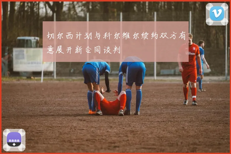 切尔西计划与科尔维尔续约双方有意展开新合同谈判
