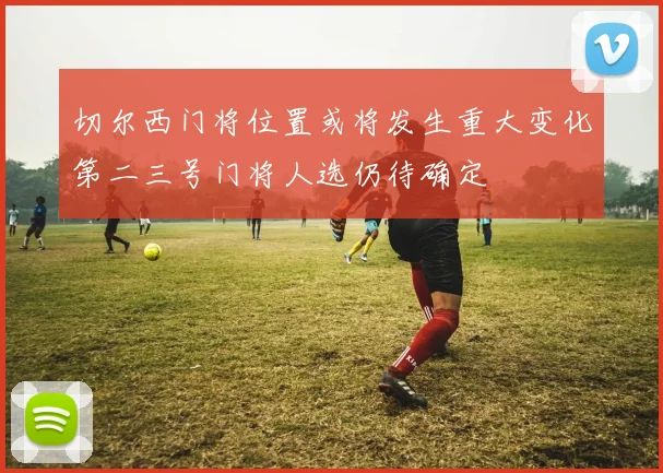 切尔西门将位置或将发生重大变化第二三号门将人选仍待确定