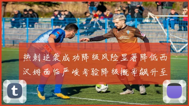 热刺逆袭成功降级风险显著降低西汉姆面临严峻考验降级概率飙升至77