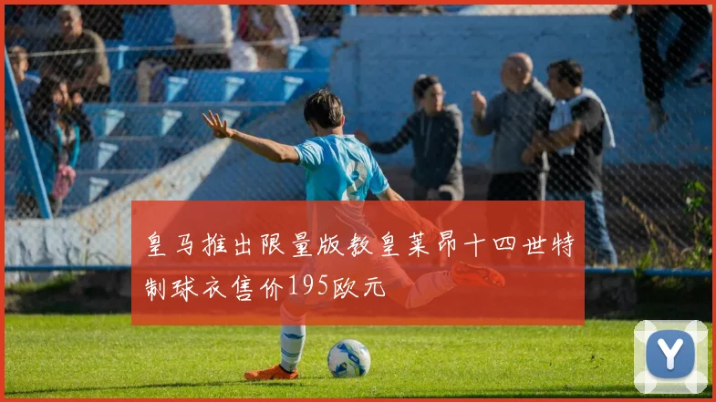 皇马推出限量版教皇莱昂十四世特制球衣售价195欧元