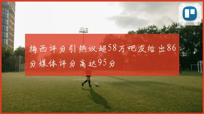 梅西评分引热议超58万吧友给出86分媒体评分高达95分