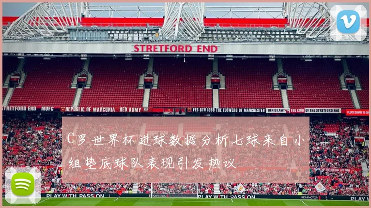 C罗世界杯进球数据分析七球来自小组垫底球队表现引发热议