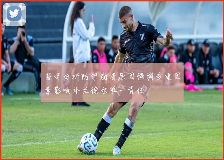 芬奇分析防守崩溃原因强调多重因素影响非兰德尔单一责任