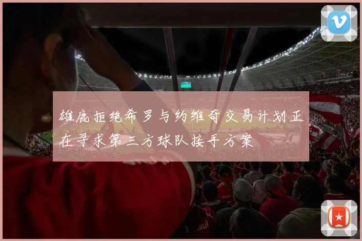 雄鹿拒绝希罗与约维奇交易计划正在寻求第三方球队接手方案