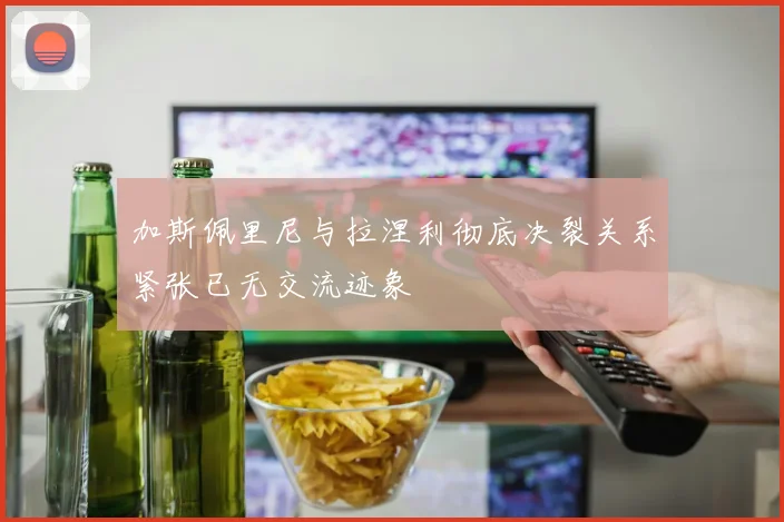 加斯佩里尼与拉涅利彻底决裂关系紧张已无交流迹象