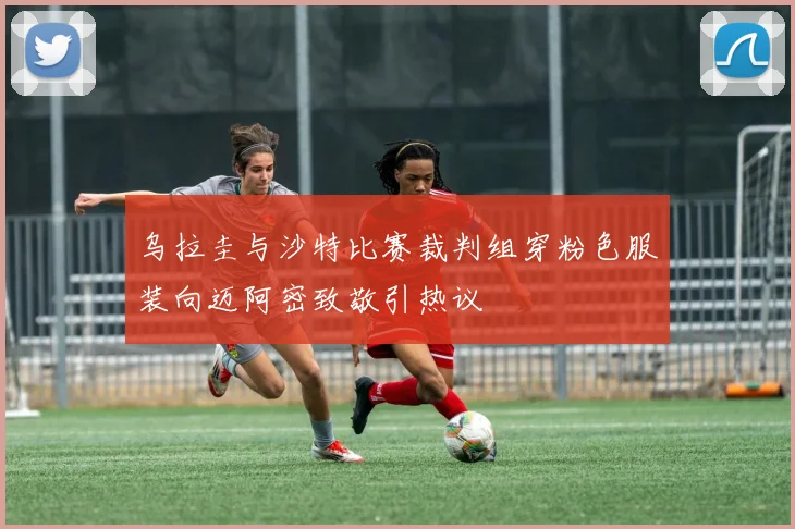 乌拉圭与沙特比赛裁判组穿粉色服装向迈阿密致敬引热议