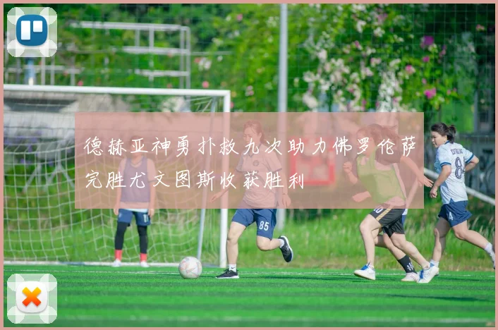 德赫亚神勇扑救九次助力佛罗伦萨完胜尤文图斯收获胜利