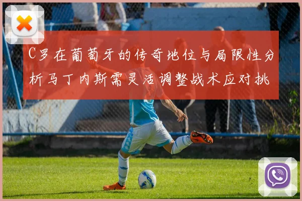 C罗在葡萄牙的传奇地位与局限性分析马丁内斯需灵活调整战术应对挑战