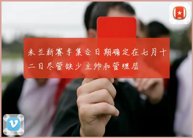 米兰新赛季集合日期确定在七月十二日尽管缺少主帅和管理层