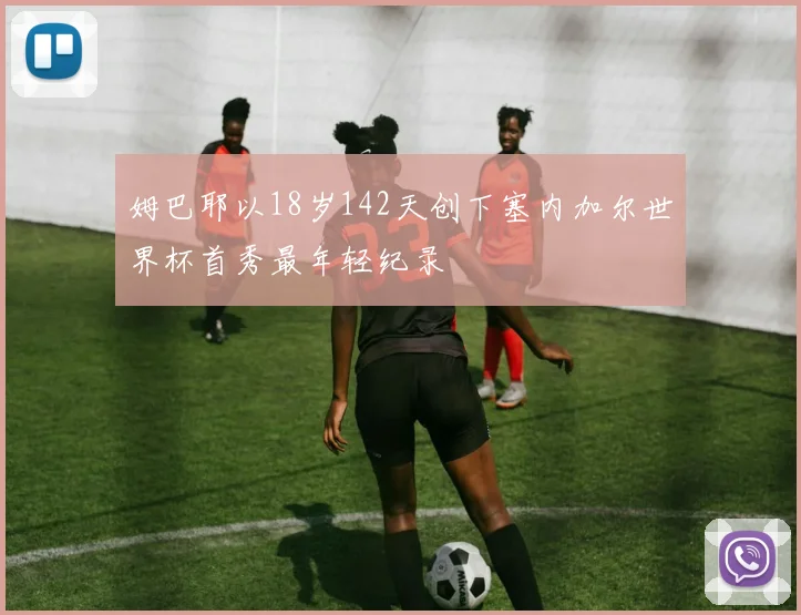 姆巴耶以18岁142天创下塞内加尔世界杯首秀最年轻纪录