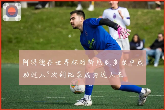 阿玛德在世界杯对阵厄瓜多尔中成功过人5次创纪录成为过人王