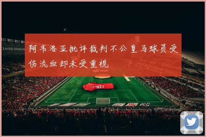 阿韦洛亚批评裁判不公皇马球员受伤流血却未受重视