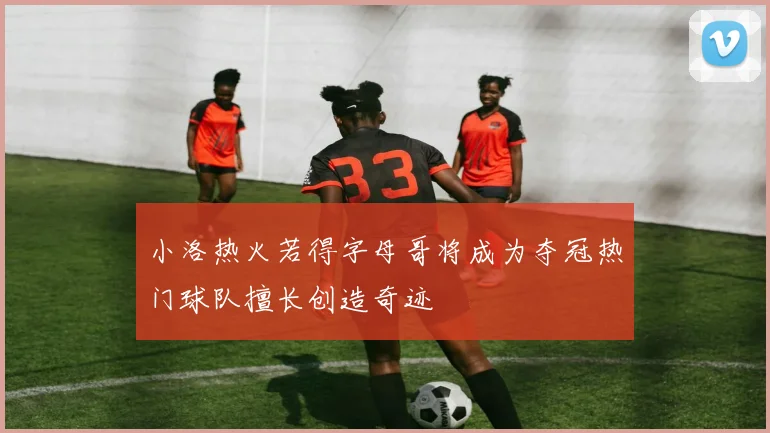 小洛热火若得字母哥将成为夺冠热门球队擅长创造奇迹