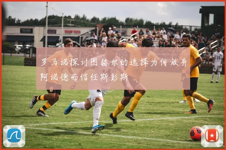 罗马诺探讨图赫尔的选择为何放弃阿诺德而信任斯彭斯