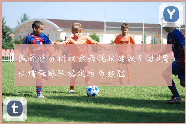 佩蒂特分析切尔西现状建议引进B席以增强球队稳定性与经验