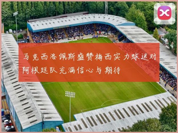 马克西洛佩斯盛赞梅西实力球迷对阿根廷队充满信心与期待