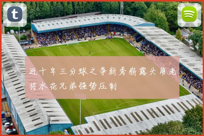 近十年三分球之争新秀崭露头角老将水花兄弟强势压制