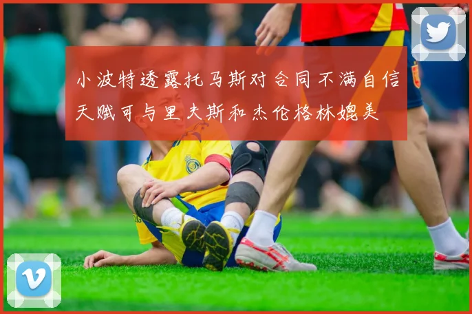 小波特透露托马斯对合同不满自信天赋可与里夫斯和杰伦格林媲美