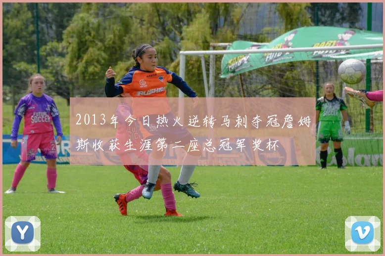 2013年今日热火逆转马刺夺冠詹姆斯收获生涯第二座总冠军奖杯