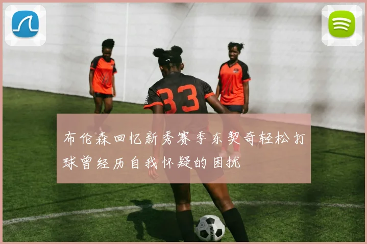 布伦森回忆新秀赛季东契奇轻松打球曾经历自我怀疑的困扰