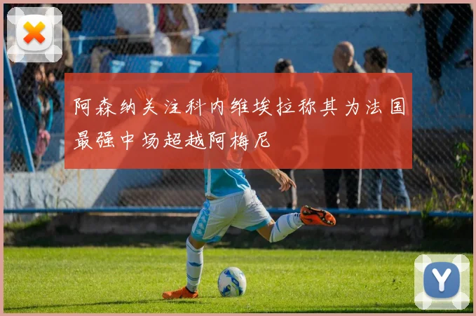 阿森纳关注科内维埃拉称其为法国最强中场超越阿梅尼