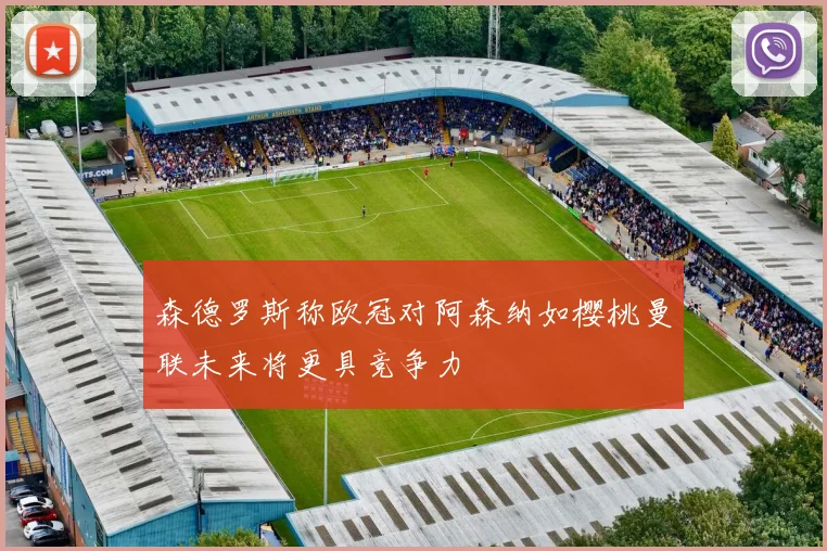 森德罗斯称欧冠对阿森纳如樱桃曼联未来将更具竞争力