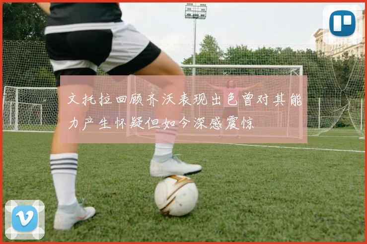 文托拉回顾齐沃表现出色曾对其能力产生怀疑但如今深感震惊