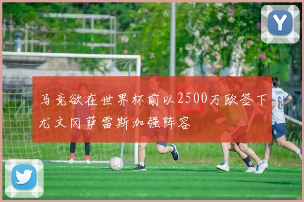 马竞欲在世界杯前以2500万欧签下尤文冈萨雷斯加强阵容