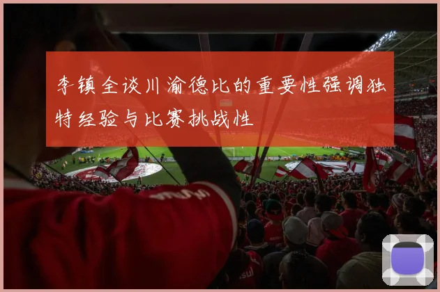 李镇全谈川渝德比的重要性强调独特经验与比赛挑战性